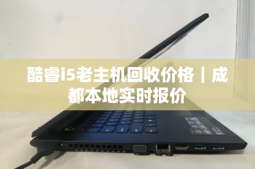 酷睿i5老主机回收价格|成都本地实时报价 酷睿i5老主机回收价格|成都本地实时报价