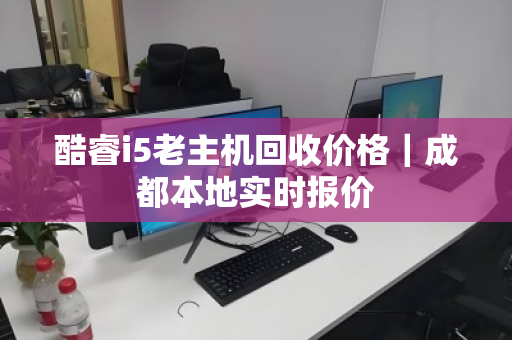 酷睿i5老主机回收价格|成都本地实时报价 酷睿i5老主机回收价格|成都本地实时报价