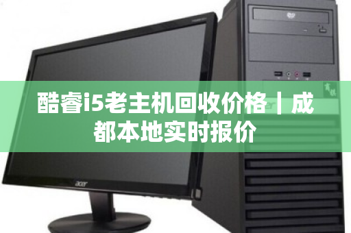 酷睿i5老主机回收价格｜成都本地实时报价