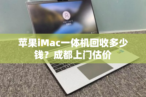 苹果iMac一体机回收多少钱？成都上门估价