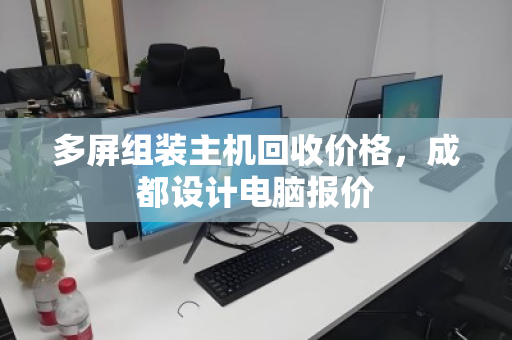 多屏组装主机回收价格,成都设计电脑报价 多屏组装主机回收价格,成都设计电脑报价