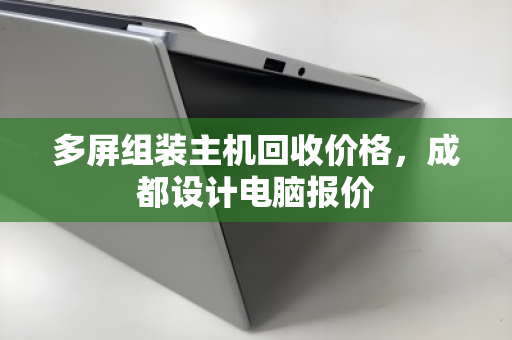 多屏组装主机回收价格,成都设计电脑报价 多屏组装主机回收价格,成都设计电脑报价