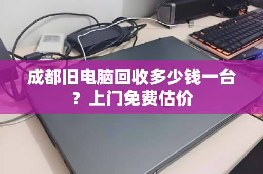 成都旧电脑回收多少钱一台？上门免费估价
