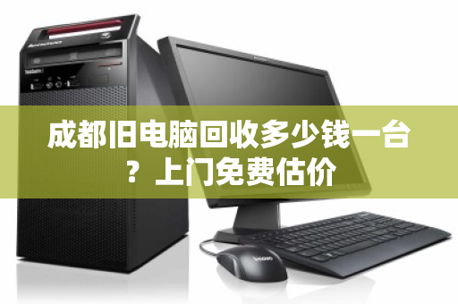 成都旧电脑回收多少钱一台？上门免费估价