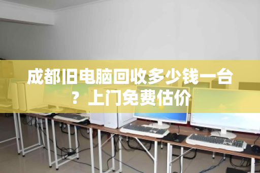 成都旧电脑回收多少钱一台？上门免费估价