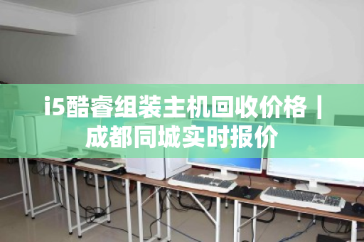 i5酷睿组装主机回收价格|成都同城实时报价 i5酷睿组装主机回收价格|成都同城实时报价