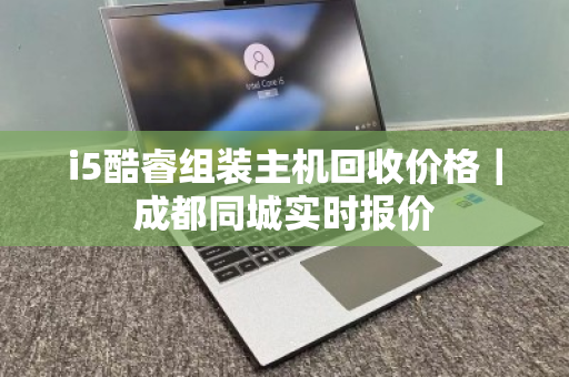 i5酷睿组装主机回收价格|成都同城实时报价 i5酷睿组装主机回收价格|成都同城实时报价