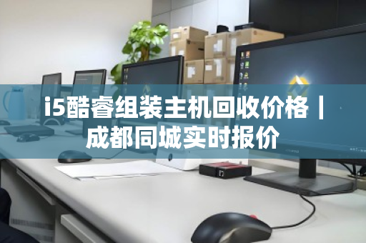 i5酷睿组装主机回收价格｜成都同城实时报价