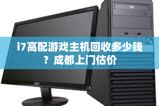 i7高配游戏主机回收多少钱?成都上门估价 i7高配游戏主机回收多少钱?成都上门估价