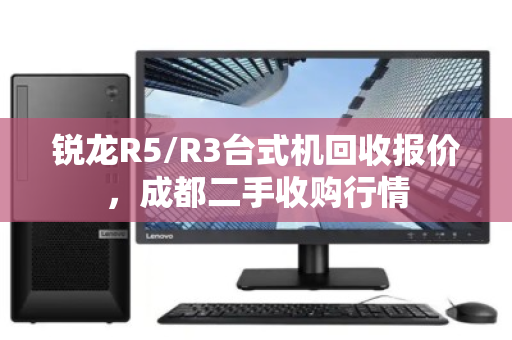 锐龙R5/R3台式机回收报价，成都二手收购行情