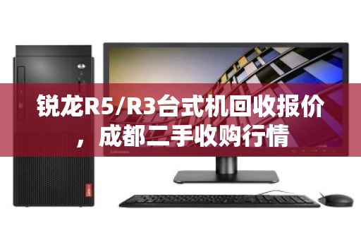 锐龙R5/R3台式机回收报价，成都二手收购行情