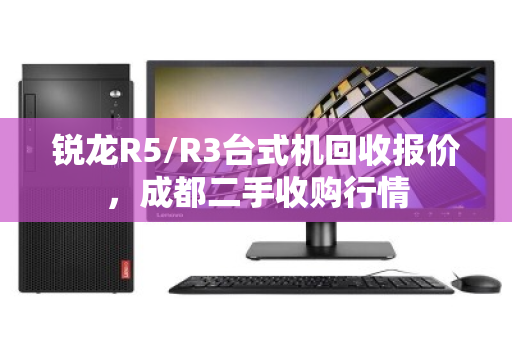 锐龙R5/R3台式机回收报价，成都二手收购行情