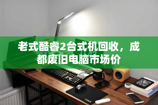 老式酷睿2台式机回收，成都废旧电脑市场价