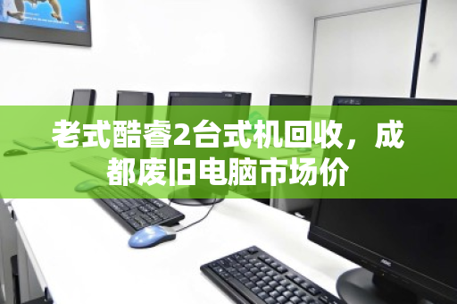 老式酷睿2台式机回收，成都废旧电脑市场价