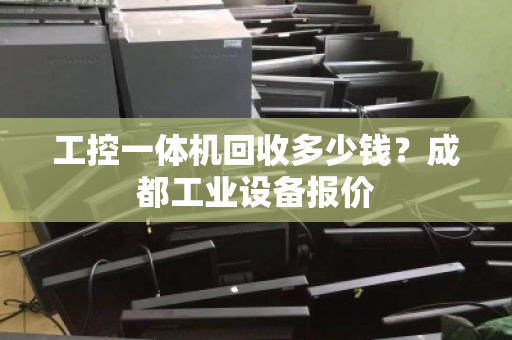 工控一体机回收多少钱?成都工业设备报价 工控一体机回收多少钱?成都工业设备报价