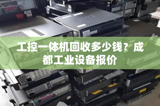工控一体机回收多少钱？成都工业设备报价