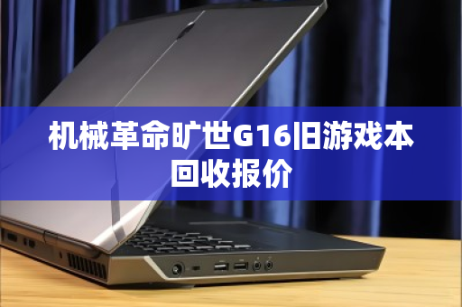 机械革命旷世G16旧游戏本回收报价 机械革命旷世G16旧游戏本回收报价