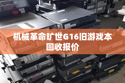 机械革命旷世G16旧游戏本回收报价 机械革命旷世G16旧游戏本回收报价