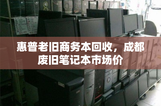 惠普老旧商务本回收，成都废旧笔记本市场价