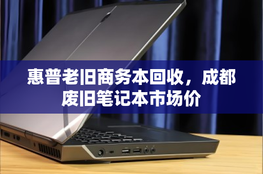 惠普老旧商务本回收，成都废旧笔记本市场价