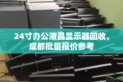 24寸办公液晶显示器回收,成都批量报价参考 24寸办公液晶显示器回收,成都批量报价参考