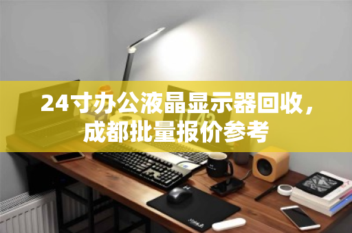 24寸办公液晶显示器回收,成都批量报价参考 24寸办公液晶显示器回收,成都批量报价参考
