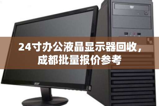 24寸办公液晶显示器回收，成都批量报价参考