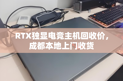 RTX独显电竞主机回收价，成都本地上门收货