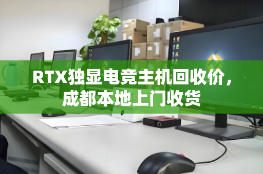 RTX独显电竞主机回收价，成都本地上门收货