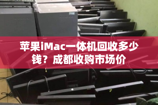苹果iMac一体机回收多少钱？成都收购市场价