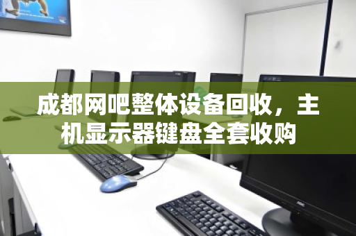 成都网吧整体设备回收，主机显示器键盘全套收购