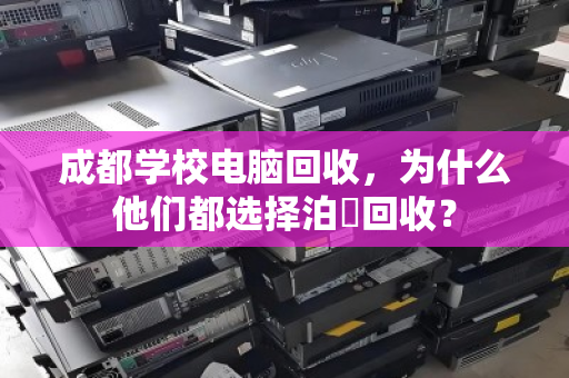 成都学校电脑回收,为什么他们都选择泊祎回收? 成都学校电脑回收,为什么他们都选择泊祎回收?