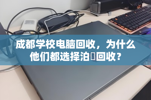 成都学校电脑回收,为什么他们都选择泊祎回收? 成都学校电脑回收,为什么他们都选择泊祎回收?
