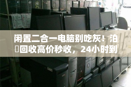 闲置二合一电脑别吃灰!泊祎回收高价秒收,24小时到账 闲置二合一电脑别吃灰!泊祎回收高价秒收,24小时到账