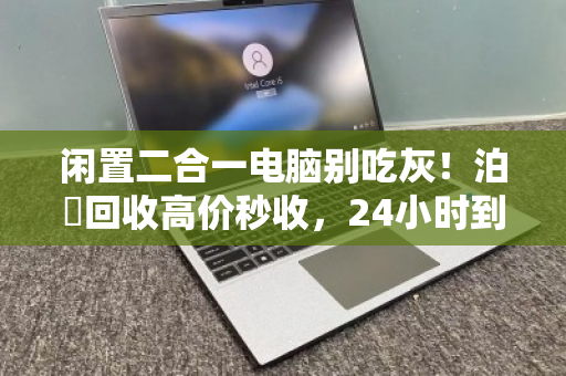 闲置二合一电脑别吃灰!泊祎回收高价秒收,24小时到账 闲置二合一电脑别吃灰!泊祎回收高价秒收,24小时到账