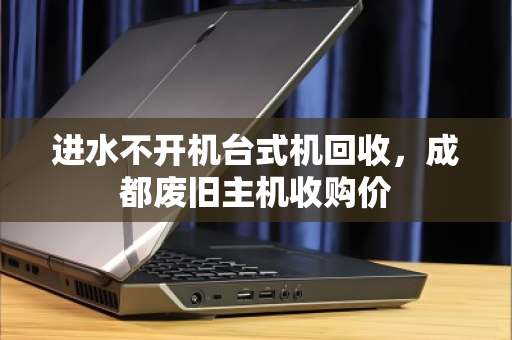 进水不开机台式机回收,成都废旧主机收购价 进水不开机台式机回收,成都废旧主机收购价