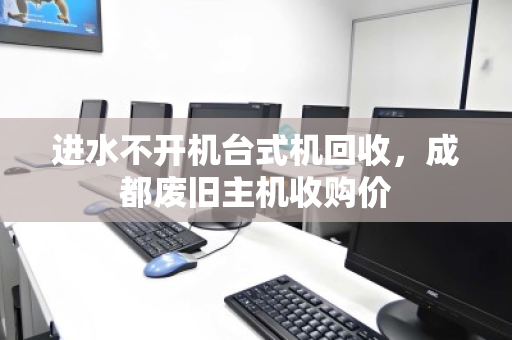 进水不开机台式机回收,成都废旧主机收购价 进水不开机台式机回收,成都废旧主机收购价