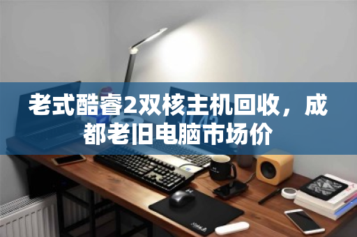 老式酷睿2双核主机回收,成都老旧电脑市场价 老式酷睿2双核主机回收,成都老旧电脑市场价
