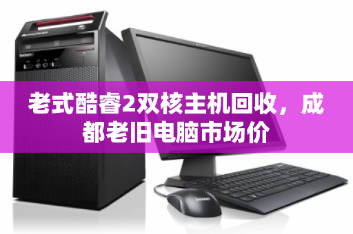 老式酷睿2双核主机回收,成都老旧电脑市场价 老式酷睿2双核主机回收,成都老旧电脑市场价
