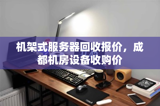 机架式服务器回收报价,成都机房设备收购价 机架式服务器回收报价,成都机房设备收购价