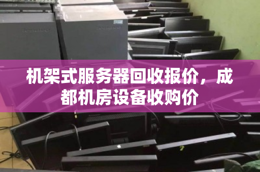 机架式服务器回收报价，成都机房设备收购价