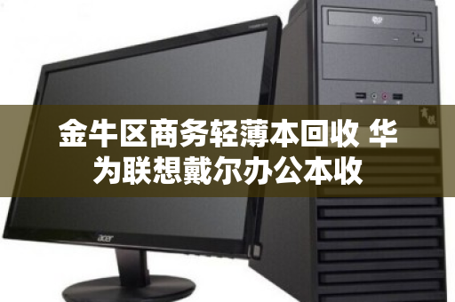 金牛区商务轻薄本回收 华为联想戴尔办公本收