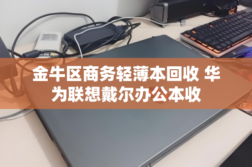 金牛区商务轻薄本回收 华为联想戴尔办公本收