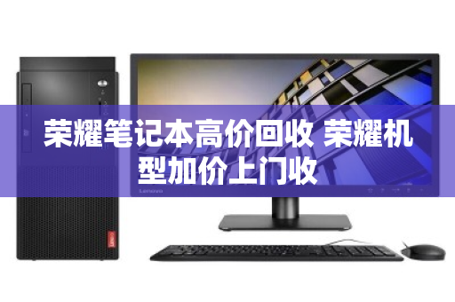 荣耀笔记本高价回收 荣耀机型加价上门收 荣耀笔记本高价回收 荣耀机型加价上门收
