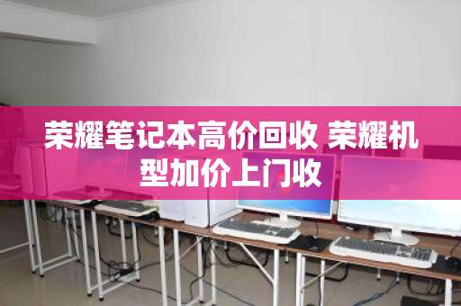 荣耀笔记本高价回收 荣耀机型加价上门收