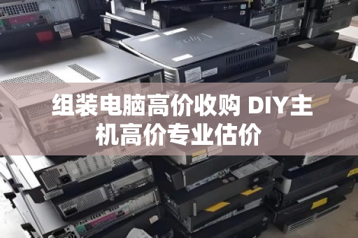 组装电脑高价收购 DIY主机高价专业估价 组装电脑高价收购 DIY主机高价专业估价