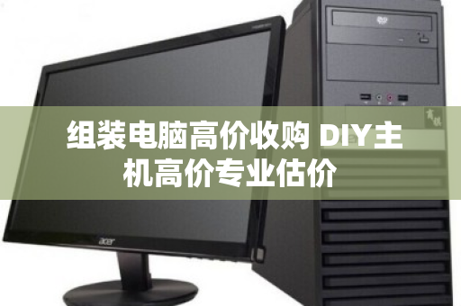  组装电脑高价收购 DIY主机高价专业估价