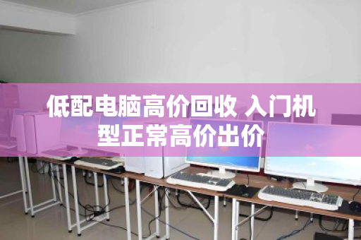 低配电脑高价回收 入门机型正常高价出价 低配电脑高价回收 入门机型正常高价出价