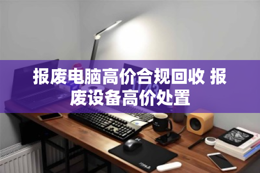 报废电脑高价合规回收 报废设备高价处置 报废电脑高价合规回收 报废设备高价处置