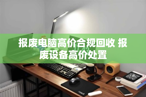 报废电脑高价合规回收 报废设备高价处置 报废电脑高价合规回收 报废设备高价处置